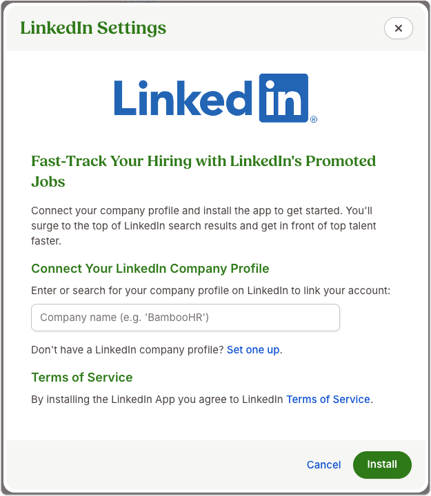 Modal titled LinkedIn Settings with a large blue LinkedIn logo at the top. Headline reads “Fast-Track Your Hiring with LinkedIn’s Promoted Jobs.” Below, the Connect Your LinkedIn Company Profile section includes a single text field labeled Company name (e.g., ‘BambooHR’) and a link Set one up. A Terms of Service line links to LinkedIn Terms of Service. Bottom-right shows two buttons: Cancel and a green Install button; a close × appears in the top-right of the modal. This image indicates where to enter the company name and click Install to enable the integration.