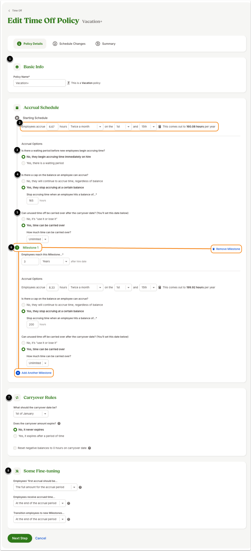 This image shows the edit time off policy page. It calls out specific areas of the editing process: Editing a policy allows you to update many of the same elements used when creating a policy, including:1. Basic Info•If needed, change the policy name. •If you want to edit the time off category this policy is assigned to, you will need to duplicate the policy and choose your preferred category.2. Accrual amount and frequency•Change how much time employees earn and how frequently (yearly, monthly, twice monthly, each pay period, or hourly).3. Waiting periods•Update when new employees begin accruing time (e.g., immediately, after X days, after the first of the month following hire).•This waiting period question only applies to your Starting Schedule. If you are editing a milestone, you will determine how long after hire an employee becomes eligible before determine the accrual amount and schedule.4. Balance caps•Determine if employees have an unlimited balance potential or if there is a maximum allowed balance.5. Carryover rules•Set whether or not time carries into the next year.•If time carries over, determine if there is a limit.•You will determine carryover rules in a different section.6. Tenure milestones•Add, remove, or adjust milestone tiers.•You will determine when employees transition to the milestone in the Fine-tuning section.7. Carryover Rules•Set the carryover date (e.g., 1st of January, employee hire date, or other).•Determine if the carryover amount expires (e.g., employees can carryover 24 hours, but must use it within three months).•Choose whether to forgive negative time off balances on the carryover date.8. Fine-tuning settings•Adjust first accrual settings.•Determine when employees receive their accruals (e.g., at the beginning of the accrual period, at the end of the accrual period).•Update milestone transition timing (e.g., right when they become eligible, at the end of the accrual period).